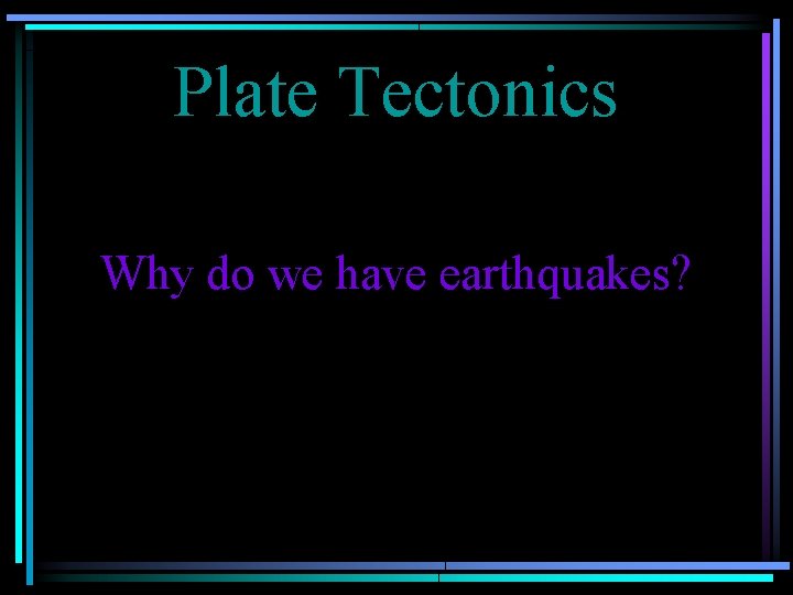 Plate Tectonics Why do we have earthquakes? 