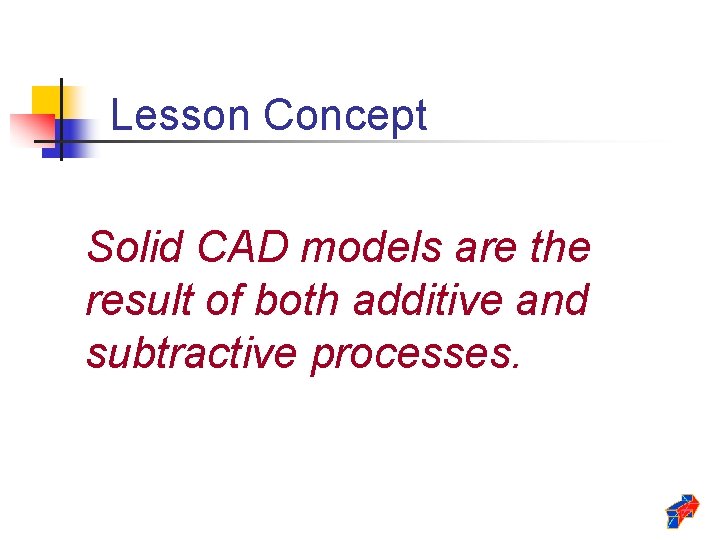 Lesson Concept Solid CAD models are the result of both additive and subtractive processes.