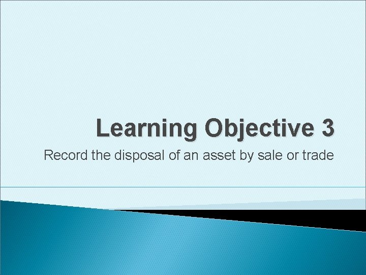 Learning Objective 3 Record the disposal of an asset by sale or trade 