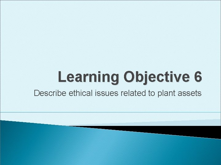 Learning Objective 6 Describe ethical issues related to plant assets 