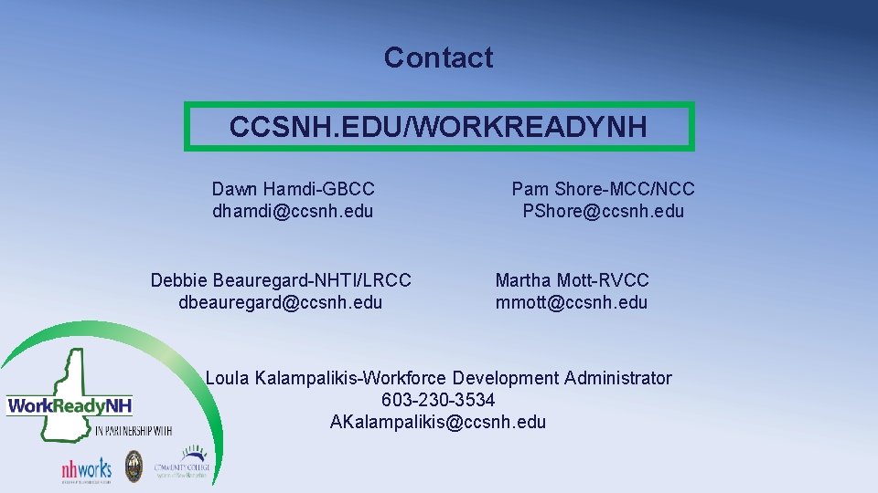 Contact CCSNH. EDU/WORKREADYNH Dawn Hamdi-GBCC dhamdi@ccsnh. edu Debbie Beauregard-NHTI/LRCC dbeauregard@ccsnh. edu Pam Shore-MCC/NCC PShore@ccsnh.