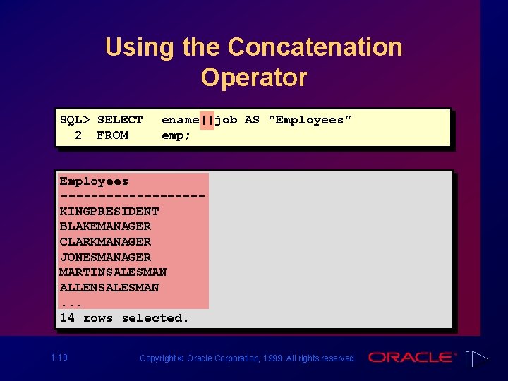 Using the Concatenation Operator SQL> SELECT 2 FROM ename||job AS "Employees" emp; Employees ---------KINGPRESIDENT