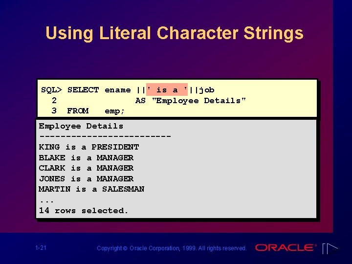 Using Literal Character Strings SQL> SELECT ename ||' is a '||job 2 AS "Employee