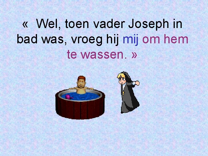  « Wel, toen vader Joseph in bad was, vroeg hij mij om hem