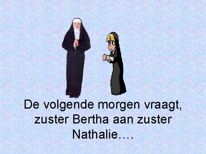 De volgende morgen vraagt, zuster Bertha aan zuster Nathalie…. 