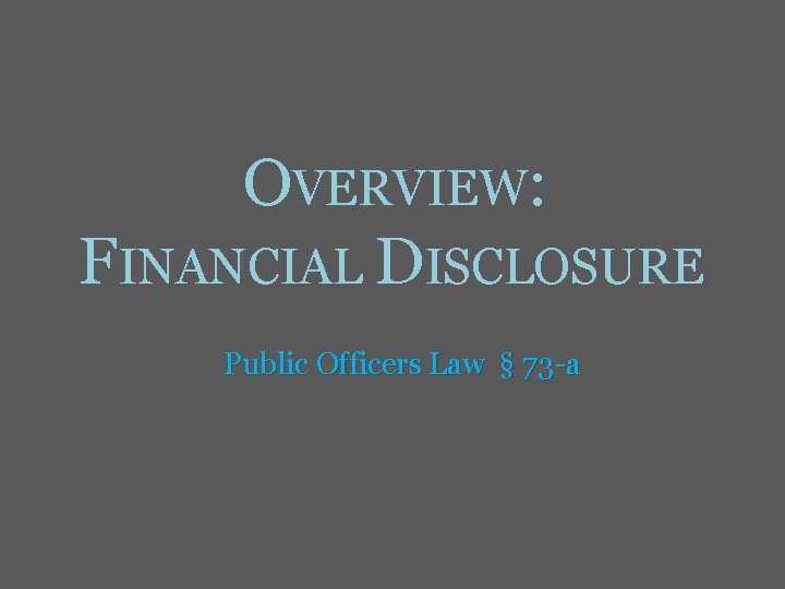 OVERVIEW: FINANCIAL DISCLOSURE Public Officers Law § 73 -a 