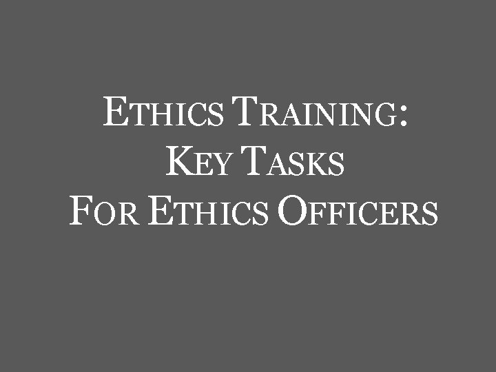 ETHICS TRAINING: KEY TASKS FOR ETHICS OFFICERS 