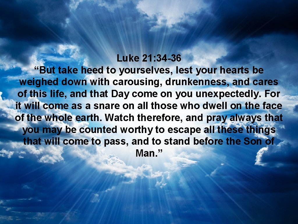 Luke 21: 34 -36 “But take heed to yourselves, lest your hearts be weighed