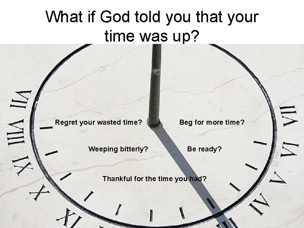 What if God told you that your time was up? Regret your wasted time?