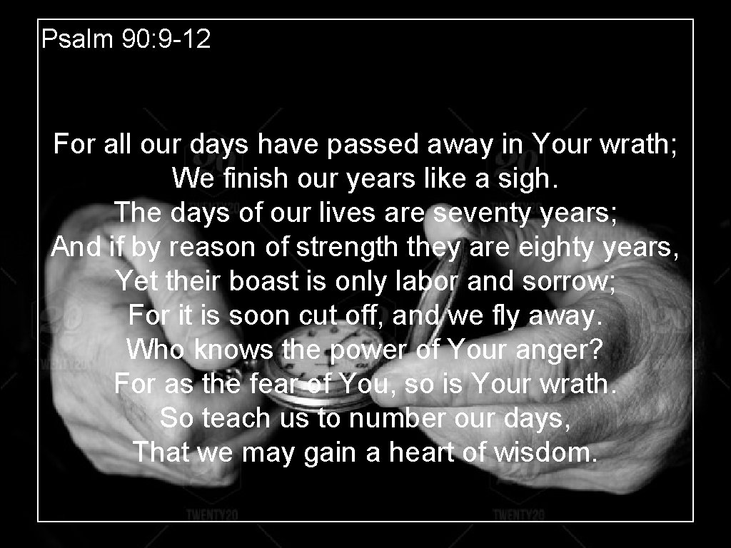 Psalm 90: 9 -12 For all our days have passed away in Your wrath;