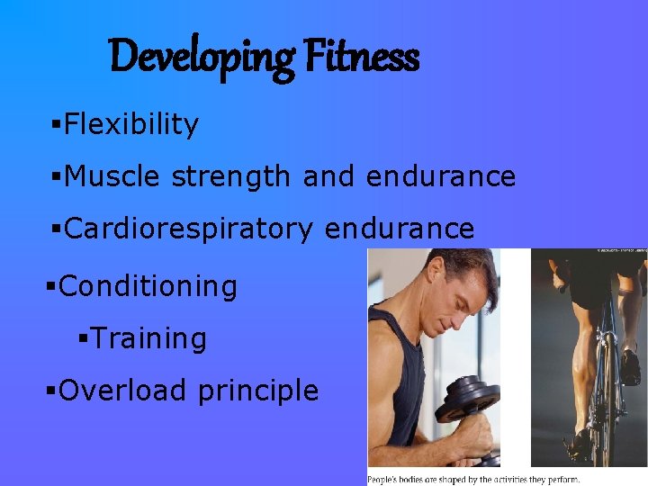 Developing Fitness §Flexibility §Muscle strength and endurance §Cardiorespiratory endurance §Conditioning §Training §Overload principle 