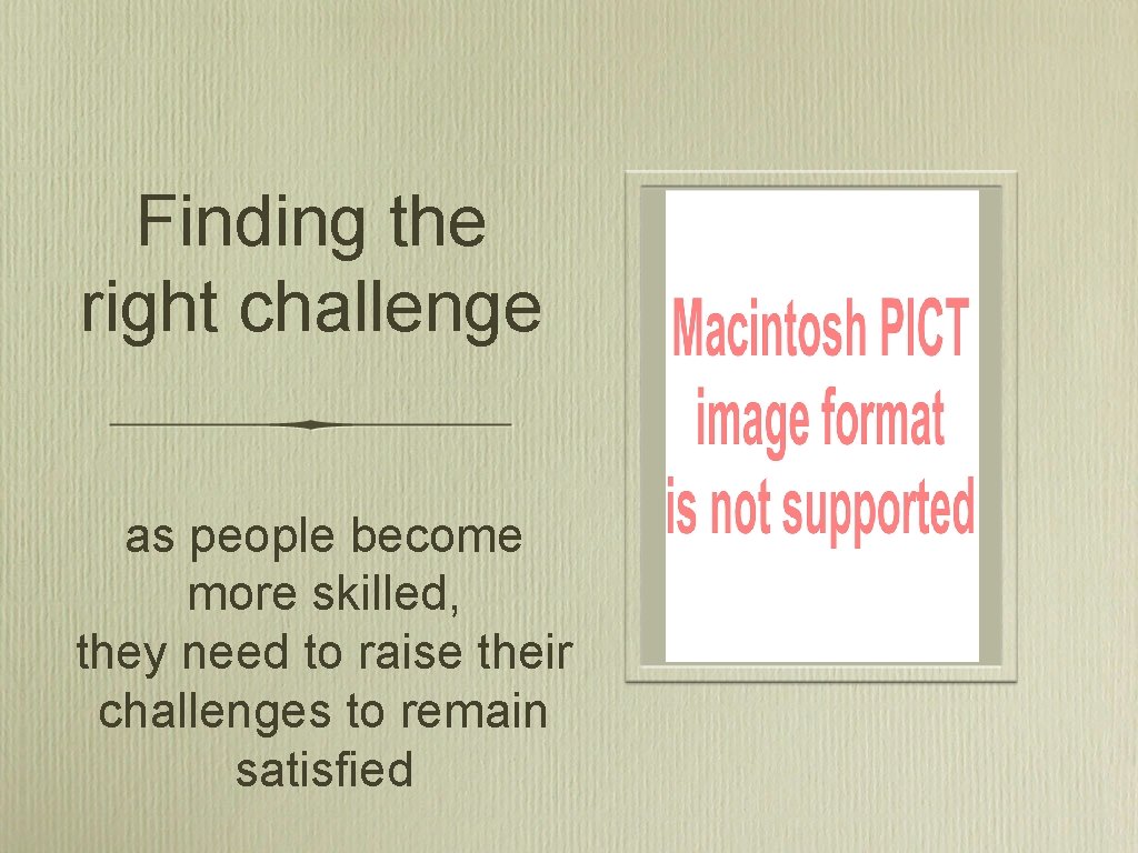 Finding the right challenge as people become more skilled, they need to raise their