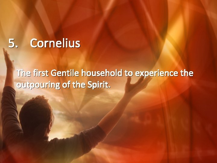 5. Cornelius The first Gentile household to experience the outpouring of the Spirit. 