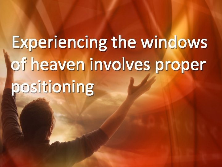 Experiencing the windows of heaven involves proper positioning 