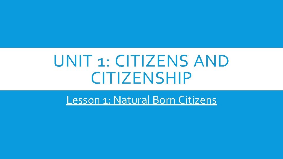 UNIT 1: CITIZENS AND CITIZENSHIP Lesson 1: Natural Born Citizens 