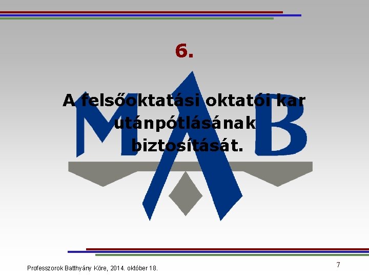 6. A felsőoktatási oktatói kar utánpótlásának biztosítását. Professzorok Batthyány Köre, 2014. október 18. 7