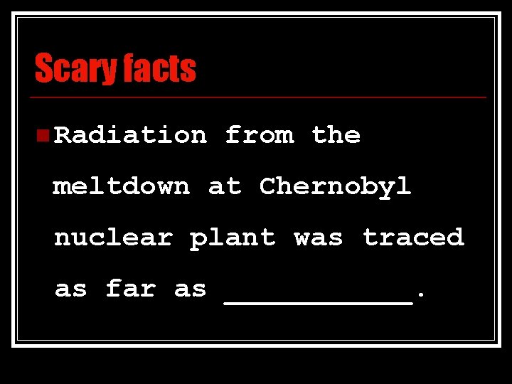 Scary facts n Radiation from the meltdown at Chernobyl nuclear plant was traced as