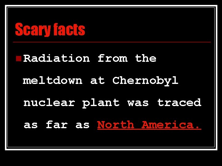 Scary facts n Radiation from the meltdown at Chernobyl nuclear plant was traced as