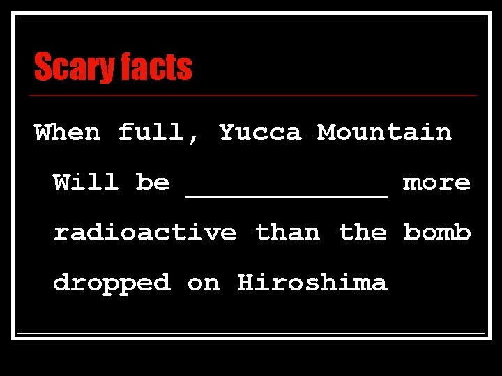 Scary facts When full, Yucca Mountain Will be ______ more radioactive than the bomb