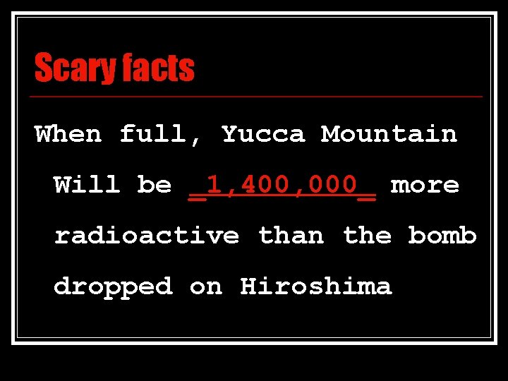 Scary facts When full, Yucca Mountain Will be _1, 400, 000_ more radioactive than