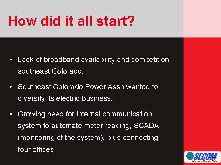 How did it all start? • Lack of broadband availability and competition southeast Colorado.