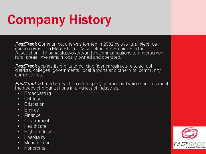 Company History Fast. Track Communications was formed in 2002 by two rural electrical cooperatives—La