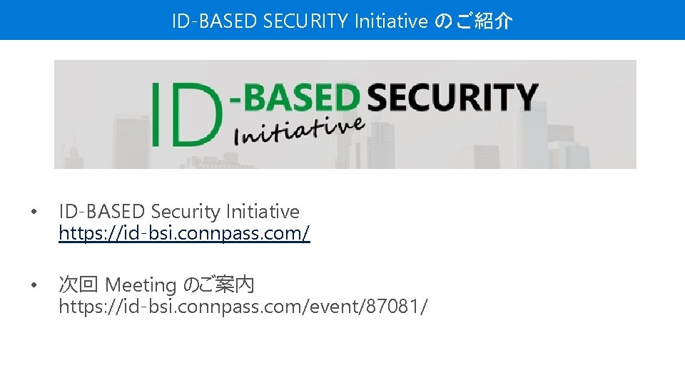 Resources ID-BASED SECURITY Initiative のご紹介 • ID-BASED Security Initiative https: //id-bsi. connpass. com/ •