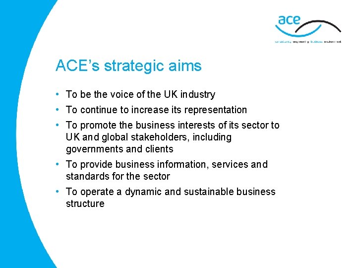 ACE’s strategic aims • To be the voice of the UK industry • To