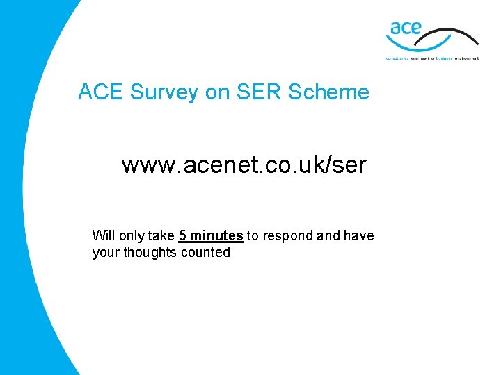 ACE Survey on SER Scheme www. acenet. co. uk/ser Will only take 5 minutes