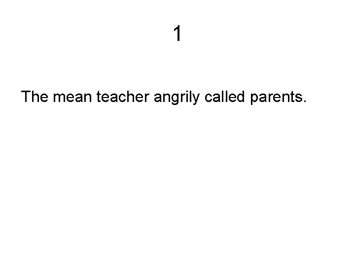 1 The mean teacher angrily called parents. 