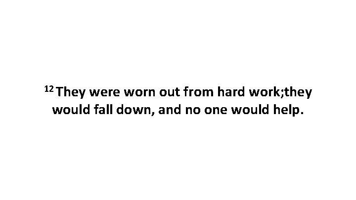 12 They were worn out from hard work; they would fall down, and no