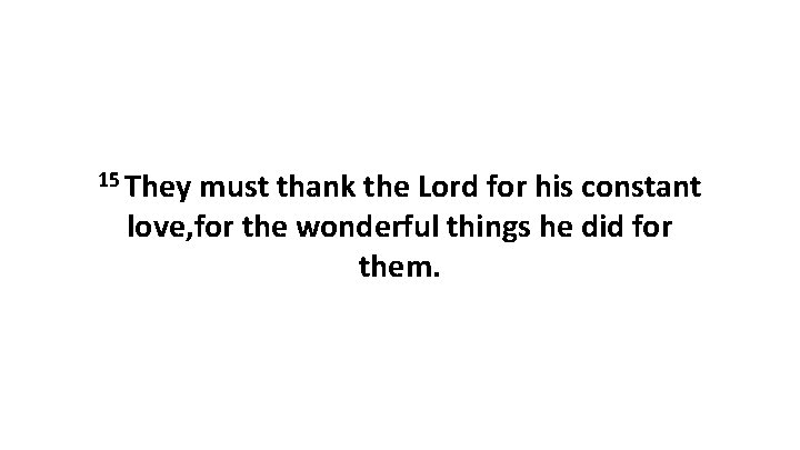 15 They must thank the Lord for his constant love, for the wonderful things
