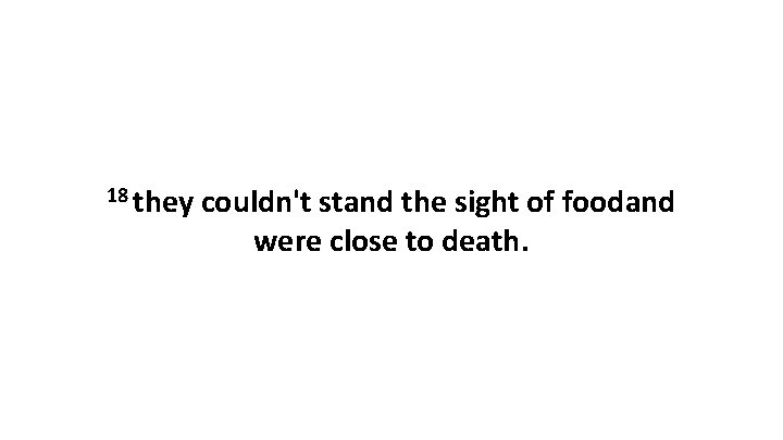 18 they couldn't stand the sight of foodand were close to death. 