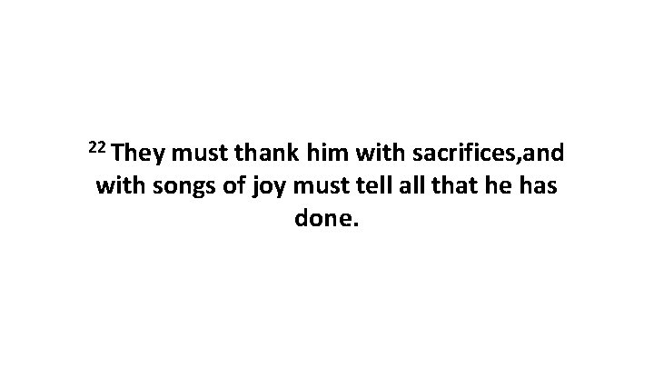 22 They must thank him with sacrifices, and with songs of joy must tell
