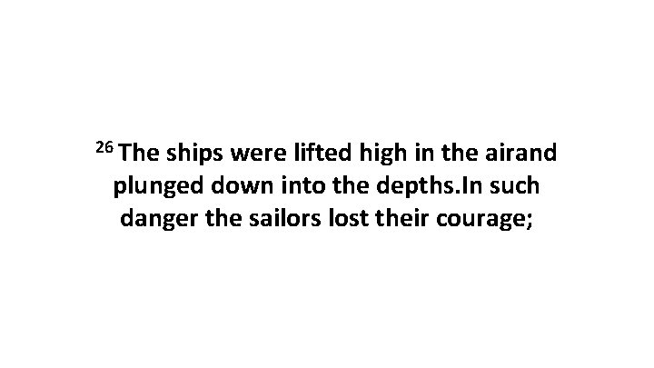 26 The ships were lifted high in the airand plunged down into the depths.