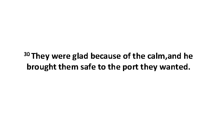 30 They were glad because of the calm, and he brought them safe to