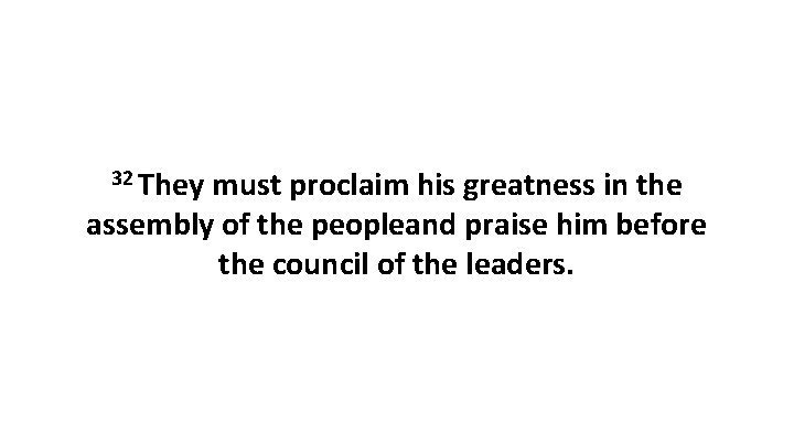 32 They must proclaim his greatness in the assembly of the peopleand praise him