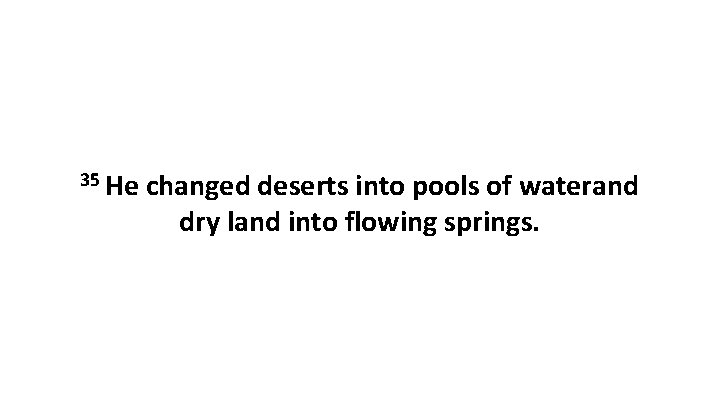 35 He changed deserts into pools of waterand dry land into flowing springs. 