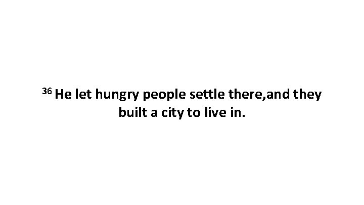 36 He let hungry people settle there, and they built a city to live