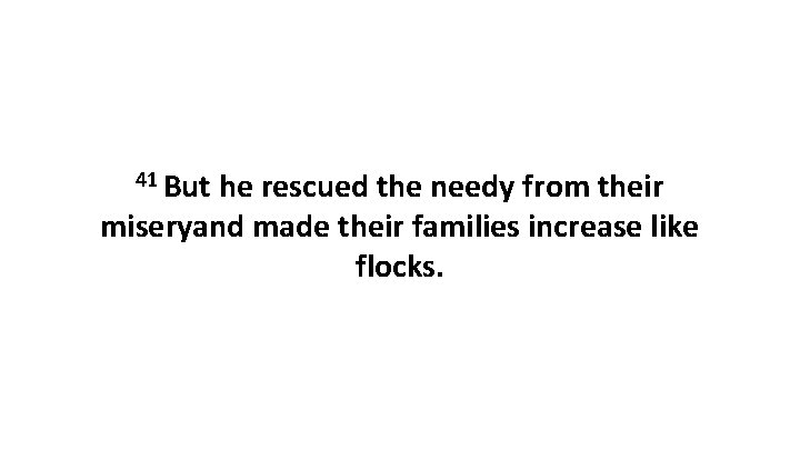 41 But he rescued the needy from their miseryand made their families increase like