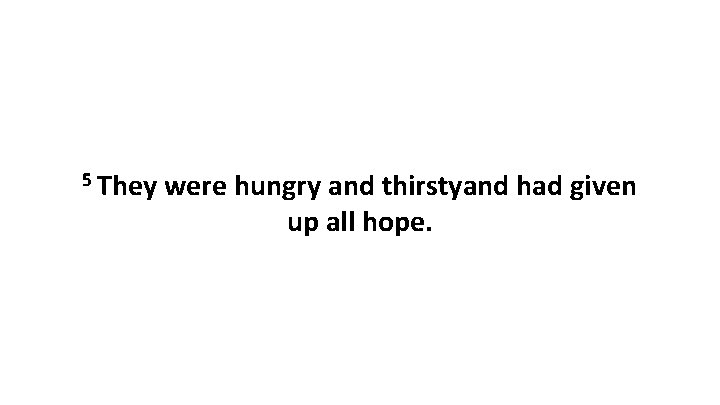 5 They were hungry and thirstyand had given up all hope. 