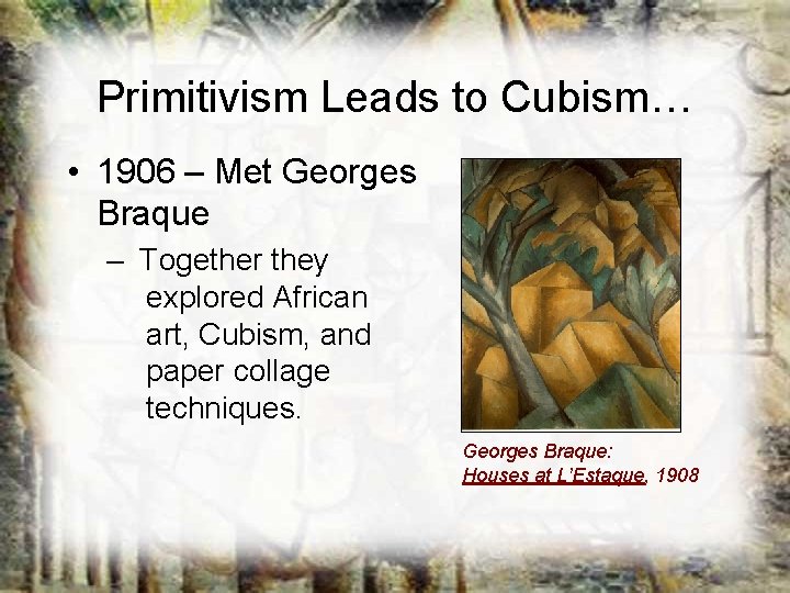 Primitivism Leads to Cubism… • 1906 – Met Georges Braque – Together they explored Primitivism Leads to Cubism… • 1906 – Met Georges Braque – Together they explored