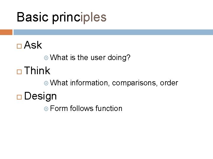 Basic principles Ask What Think What is the user doing? information, comparisons, order Design