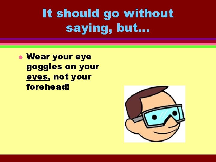 It should go without saying, but… l Wear your eye goggles on your eyes,