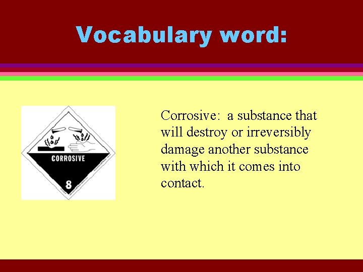 Vocabulary word: Corrosive: a substance that will destroy or irreversibly damage another substance with