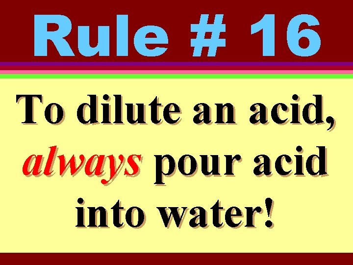 Rule # 16 To dilute an acid, always pour acid into water! 