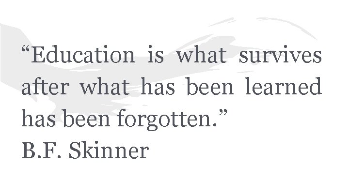“Education is what survives after what has been learned has been forgotten. ” B.