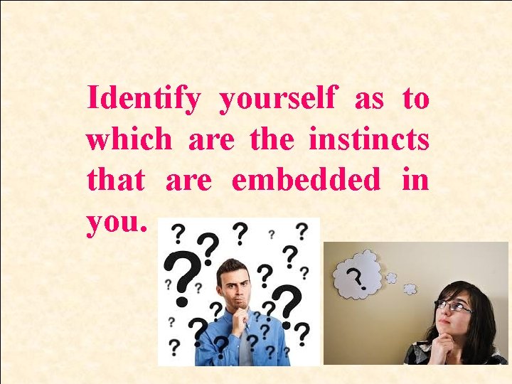 Identify yourself as to which are the instincts that are embedded in you. 