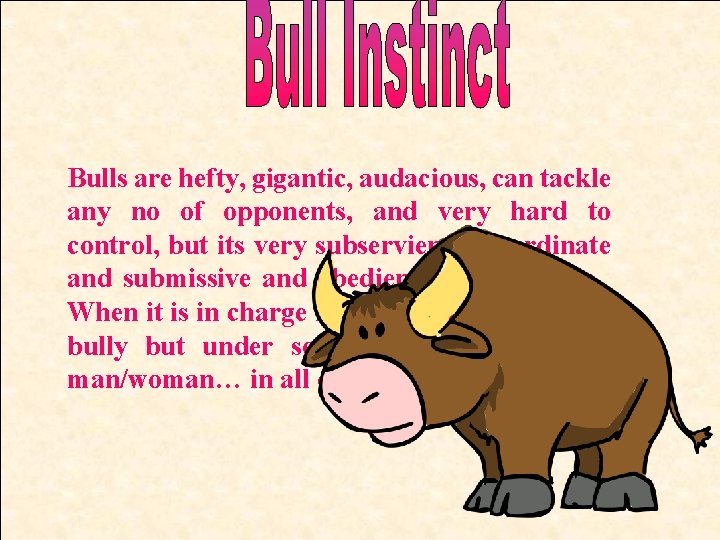 Bulls are hefty, gigantic, audacious, can tackle any no of opponents, and very hard