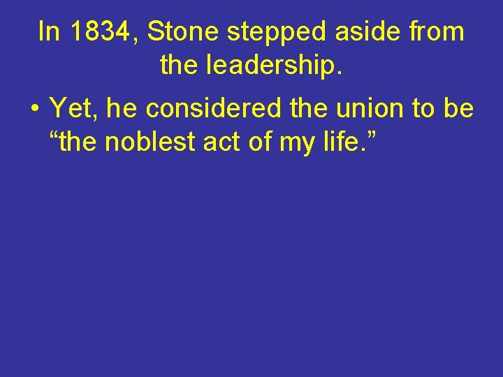 In 1834, Stone stepped aside from the leadership. • Yet, he considered the union